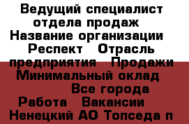 Ведущий специалист отдела продаж › Название организации ­ Респект › Отрасль предприятия ­ Продажи › Минимальный оклад ­ 20 000 - Все города Работа » Вакансии   . Ненецкий АО,Топседа п.